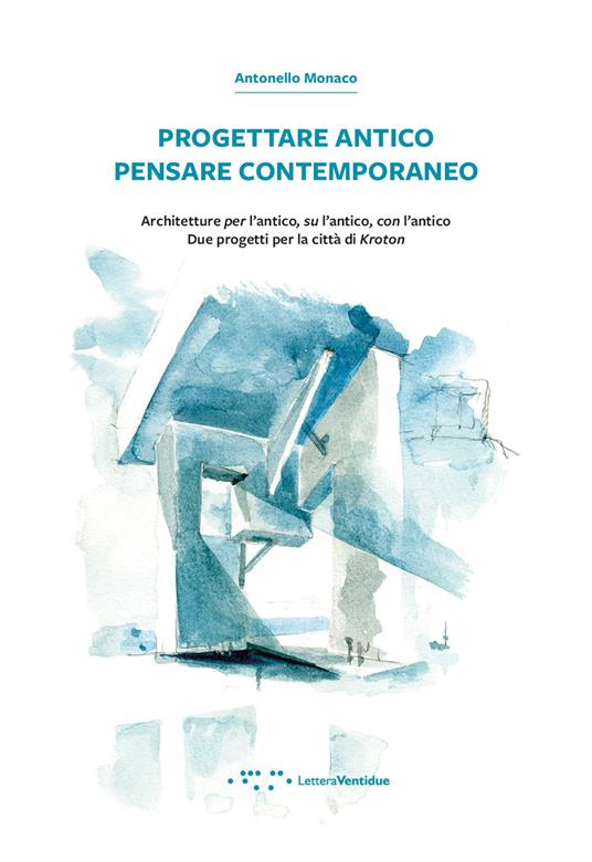 Progettare antico pensare contemporaneo. Architetture per l'antico, su l'antico, con l'antico. Due progetti per la città di Kroton - Antonello Monaco - copertina