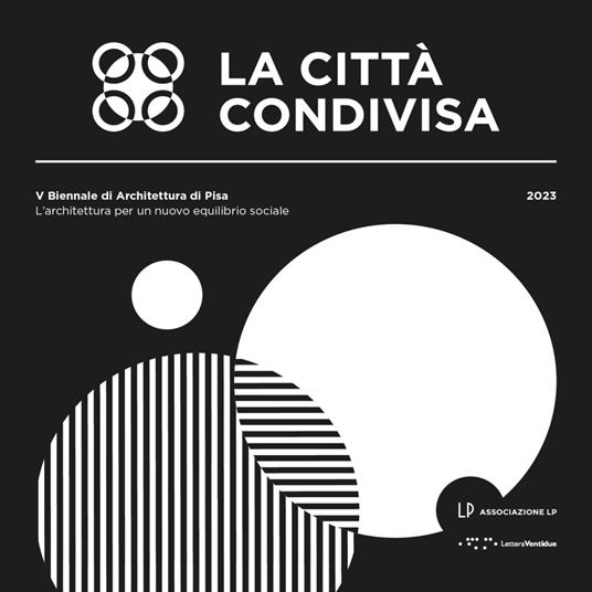 La città condivisa. L'architettura per un nuovo equilibrio sociale. 5ª Biennale di architettura di Pisa (13-29 ottobre 2023) - copertina