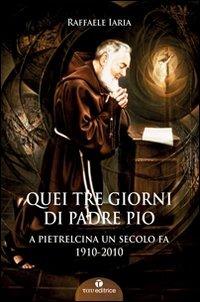 Quei tre giorni di Padre Pio. A Pietrelcina un secolo fa. 1910-2010 - Raffaele Iaria - copertina