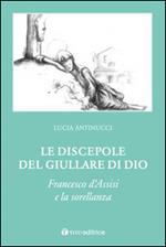 Le discepole del giullare di Dio. Francesco d'Assisi e la sorellanza