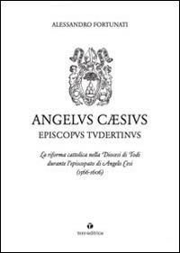 Angelus Cæsius Episcopvs Tvdertinvs. La riforma cattolica nella Diocesi di Todi durante l'episcopato di Angelo Cesi - Alessandro Fortunati - copertina