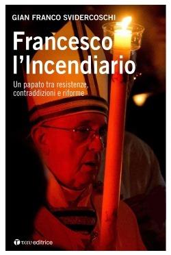 Francesco l'incendiario. Un papato tra resistenze, contraddizioni e riforme - Gian Franco Svidercoschi - copertina