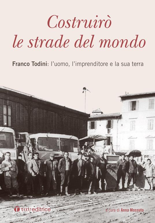 Costruirò le strade del mondo. Franco Todini: l'uomo, l'imprenditore e la sua terra - copertina