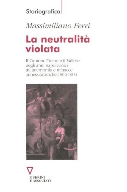 La neutralità violata. Il Cantone Ticino e il Vallese negli anni napoleonici tra autonomia e minacce annessionistiche (1810-1813) - Massimiliano Ferri - copertina