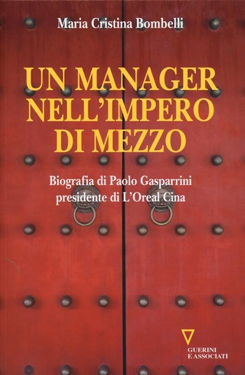 Un manager nell'impero di mezzo. Biografia di Paolo Gasparrini presidente di L'Oreal Cina - Maria Cristina Bombelli - copertina