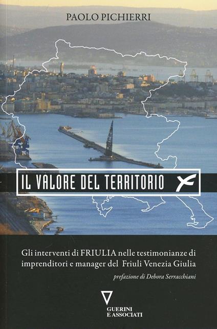 Il valore del territorio. Gli interventi di Friulia nelle testimonianze di imprenditore e manager del Friuli Venezia Giulia - Paolo Pichierri - copertina