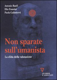 Non sparate sull'umanista. La sfida della valutazione - Antonio Banfi,Elio Franzini,Paola Galimberti - copertina