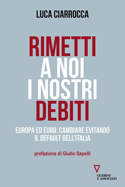 Rimetti a noi i nostri debiti. Europa ed euro: cambiare evitando il default dell'Italia - Luca Ciarrocca - copertina