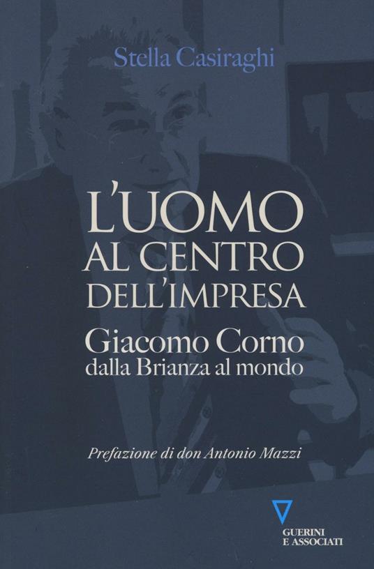 L'uomo al centro dell'impresa. Giacomo Corno dalla Brianza al mondo - Stella Casiraghi - copertina