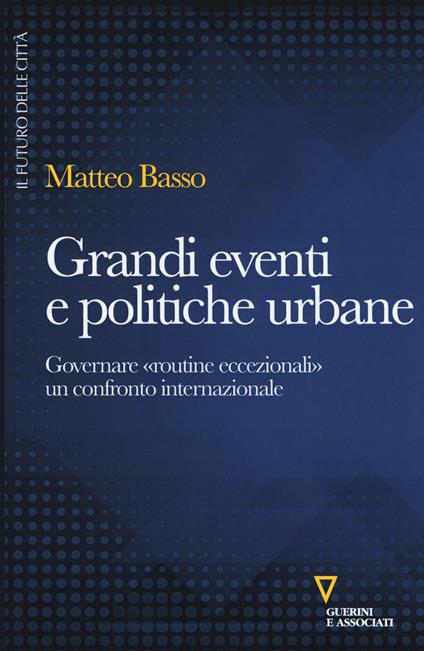 Grandi eventi e politiche urbane. Governare «routine eccezionali» un confronto internazionale - Matteo Basso - copertina