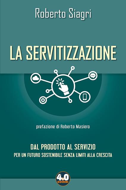 La servitizzazione. Dal prodotto al servizio. Per un futuro sostenibile senza limiti alla crescita - Roberto Siagri - copertina