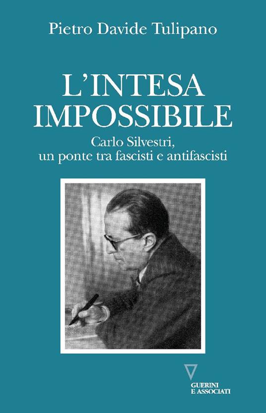 L'intesa impossibile. Carlo Silvestri, un ponte tra fascisti e antifascisti - Pietro Davide Tulipano - copertina