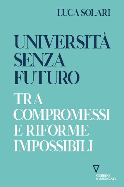 Università senza futuro. Tra compromessi e riforme impossibili - Luca Solari - copertina