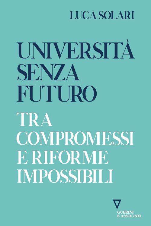 Università senza futuro. Tra compromessi e riforme impossibili - Luca Solari - copertina