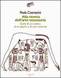 Alla ricerca dell'arte necessaria. Storia di un medico, di un papiro e di una mummia - Paola Cosmacini - copertina
