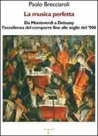 La musica perfetta. Da Monteverdi a Debussy l'eccellenza del comporre fino alle soglie del '900 - Paolo Brecciaroli - copertina