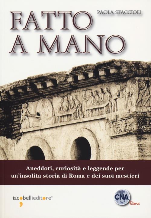 Fatto a mano. Aneddoti, curiosità e leggende per un'insolita storia di Roma e dei suoi mestieri - Paola Staccioli - copertina