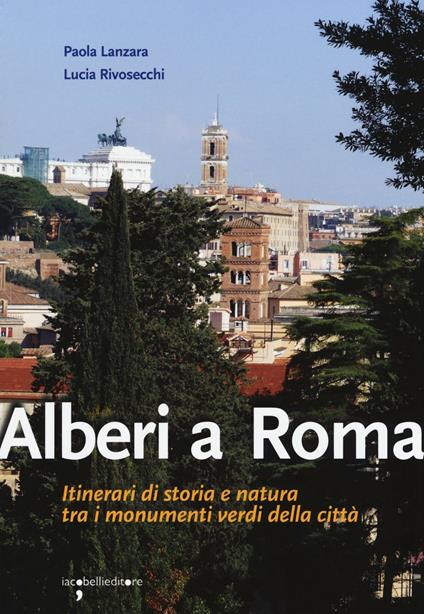 Alberi a Roma. Itinerari di storia e natura tra i monumenti verdi della città - Paola Lanzara,Lucia Rivosecchi - copertina
