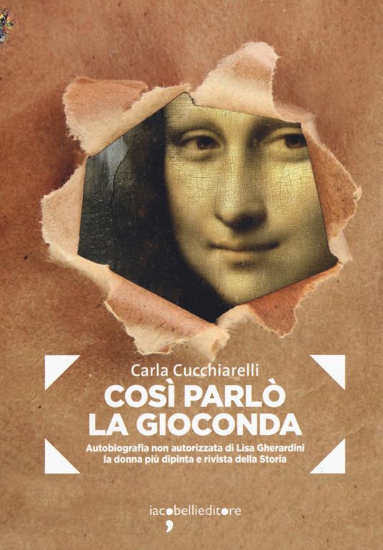 Cosi parlò la Gioconda. Autobiografia non autorizzata di Lisa Gherardini, la donna più dipinta e rivista della storia - Carla Cucchiarelli - copertina