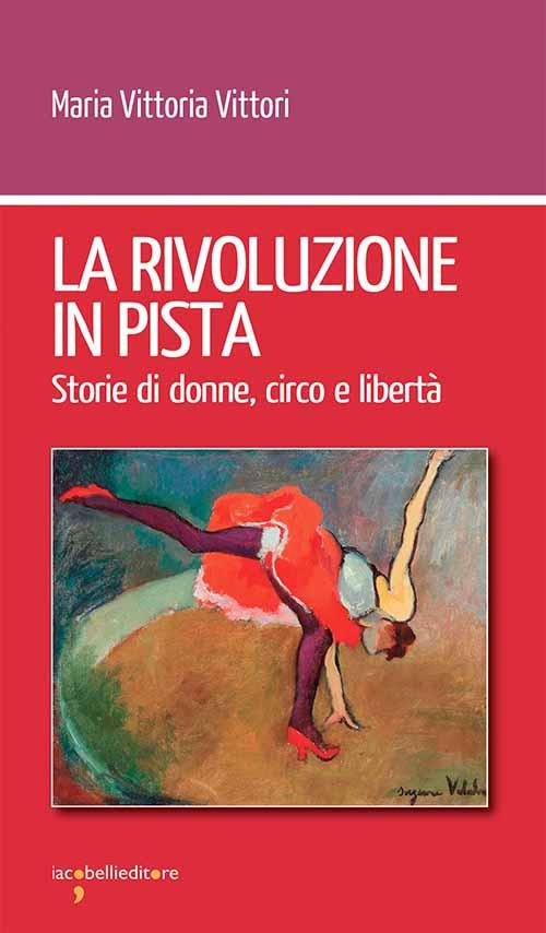 La rivoluzione in pista. Storie di donne, circo e libertà - Maria Vittoria Vittori - copertina