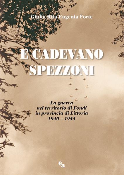 E cadevano spezzoni. La guerra nel territorio di Fondi in provincia di Littoria 1940-1945 - Giulia Rita Eugenia Forte - copertina