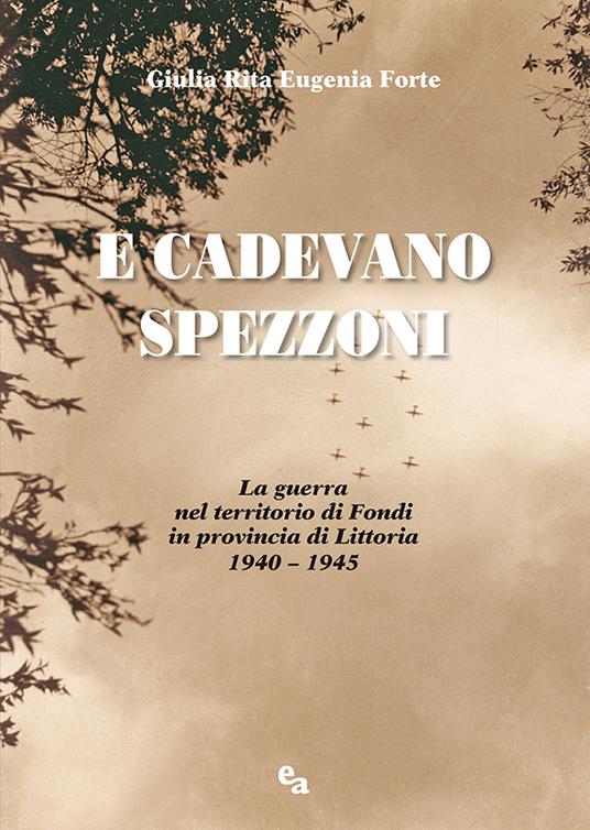 E cadevano spezzoni. La guerra nel territorio di Fondi in provincia di Littoria 1940-1945 - Giulia Rita Eugenia Forte - copertina