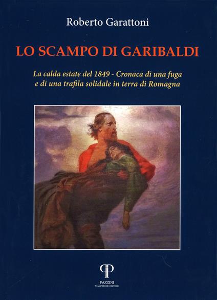 Lo scampo di Garibaldi. La calda estate del 1849. Cronaca di una fuga e di una trafila solidale in terra di Romagna - Roberto Garattoni - copertina