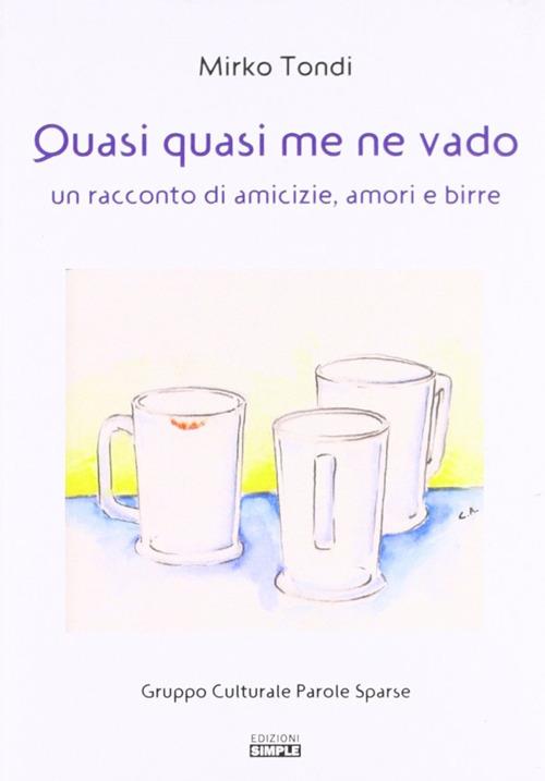 Quasi quasi me ne vado. Un racconto di amicizie, amori e birre - Mirko Tondi - copertina