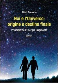 Noi e l'universo. Origine e destino finale. Principio dell'energia originante - Piero Consorte - copertina
