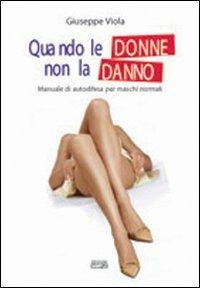 Quando le donne non la danno. Manuale di autodifesa per maschi normali - Giuseppe Viola - copertina