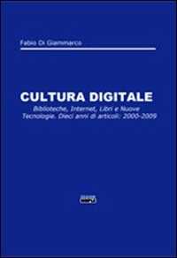 Cultura digitale. Biblioteche, internet, libri e nuove tecnologie. Dieci anni di articoli: 2000-2009