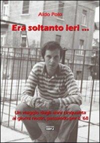 Era soltanto ieri... Un viaggio dagli anni Cinquanta ai giorni nostri, passando per il Sessantotto - Aldo Polo - copertina
