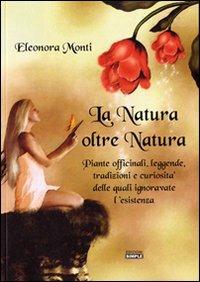 La natura oltre natura. Piante officinali, leggende, tradizioni e curiosità delle quali ignoravate l'esistenza - Eleonora Monti - copertina