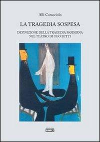La tragedia sospesa. Definizione della tragedia moderna nel teatro di Ugo Betti - Allì Caracciolo - copertina
