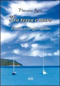 Tra terra e mare. Dedicato ai messaggeri del mare - Vittorina Ricci - copertina