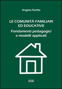 Le comunità familiari ed educative. Fondamenti pedagogici e modelli applicati - Angela Fiorillo - copertina