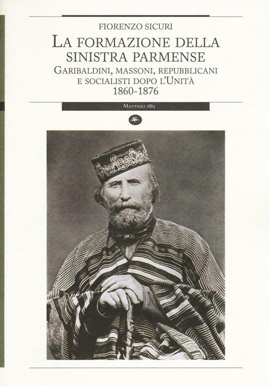 La formazione della sinistra parmense. Garibaldini, massoni, repubblicani e socialisti dopo l'unità. 1860-1876 - Fiorenzo Sicuri - copertina