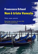 Non è triste Venezia. Pietre, acque, persone. Reportage narrativo da una città che deve ricominciare