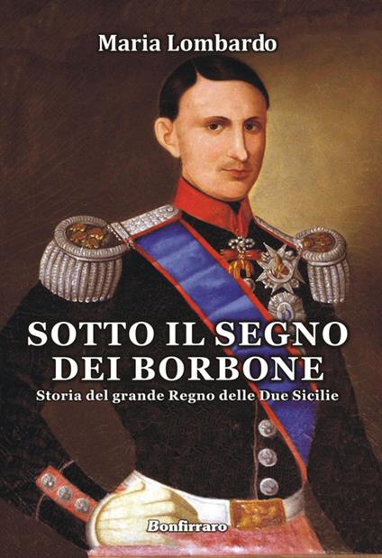 Sotto il segno dei Borbone. Storia del grande Regno delle Due Sicilie - Maria Lombardo - copertina