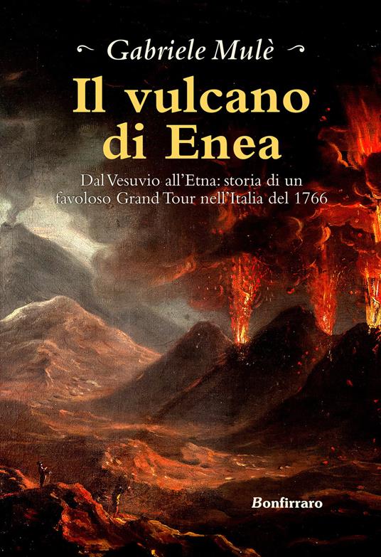 Il vulcano di Enea. Dal Vesuvio all'Etna: storia di un favoloso Grand Tour nell'Italia del 1766 - Gabriele Mulè - copertina