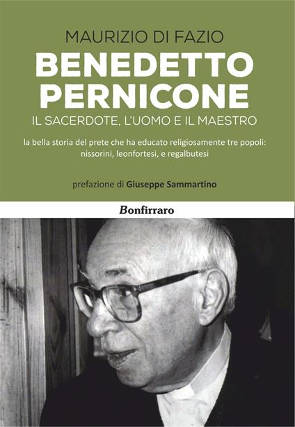Benedetto Pernicone. Il sacerdote, l'uomo e il maestro la bella storia del prete che ha educato religiosamente tre popoli: nissorini, leonfortesi, e regalbutesi - Maurizio Di Fazio - copertina