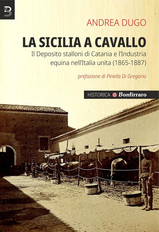 La Sicilia a cavallo. Il Deposito stalloni di Catania e l’Industria equina nell’Italia unita (1865-1887) - Andrea Dugo - copertina