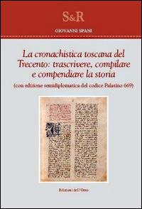 La cronachistica Toscana del Trecento. Trascrivere, compilare e compendiare la storia. (Con edizione semidiplomatica del codice Palatino 669) - Giovanni Spani - copertina