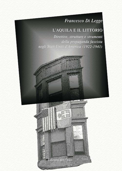 L'aquila e il littorio. Direttive, strutture e strumenti della propaganda fascista negli Stati Uniti d'America (1922-1941). Ediz. critica - Francesco Di Legge - copertina