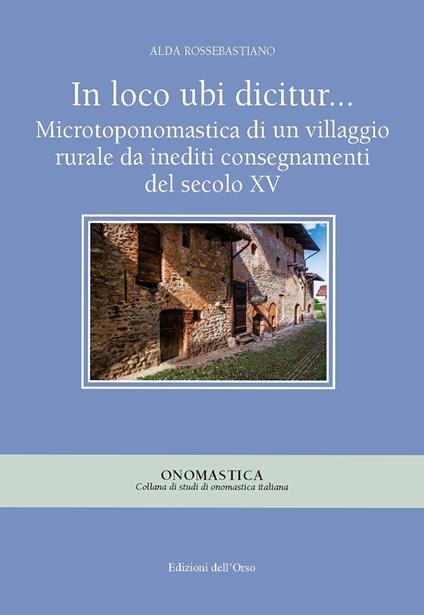 In loco ubi dicitur... Microtoponomastica di un villaggio rurale da inediti consegnamenti del secolo XV. Ediz. critica - Alda Rossebastiano - copertina