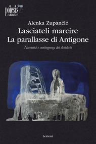 Lasciateli marcire. La parallasse di Antigone. Necessità e contingenza del desiderio