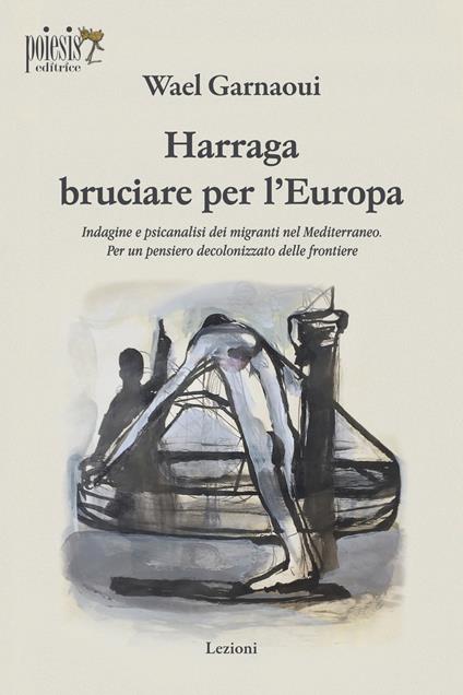 Harraga bruciare per l'Europa. Indagine e psicanalisi dei migranti nel Mediterraneo. Per un pensiero decolonizzato delle frontiere - Wael Garnaoui - copertina
