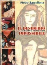Il desiderio impossibile. La mia pittura e i «suoi» critici. Ediz. illustrata - Pietro Barcellona - copertina