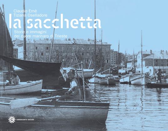La Sacchetta. Storie e immagini del cuore marinaro di Trieste - Claudio Ernè,Tiziana Oselladore - copertina
