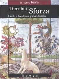 I terribili Sforza. Trionfo e fine di una grande dinastia - Antonio Perria - copertina